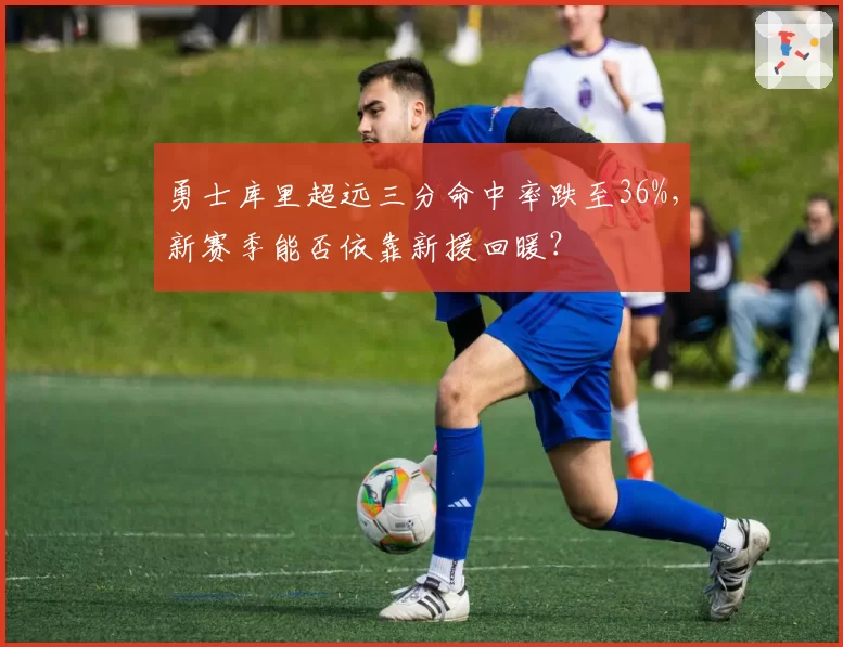 勇士库里超远三分命中率跌至36%，新赛季能否依靠新援回暖？
