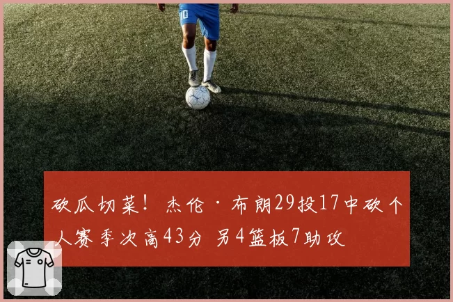 砍瓜切菜!杰伦·布朗29投17中砍个人赛季次高43分 另4篮板7助攻