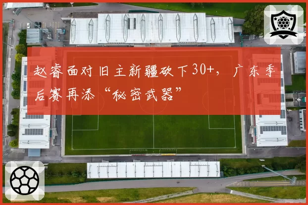 赵睿面对旧主新疆砍下30+，广东季后赛再添“秘密武器”