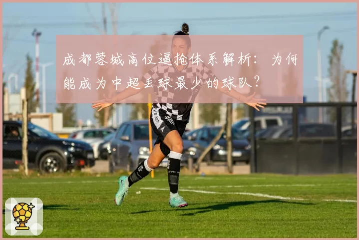 成都蓉城高位逼抢体系解析：为何能成为中超丢球最少的球队？