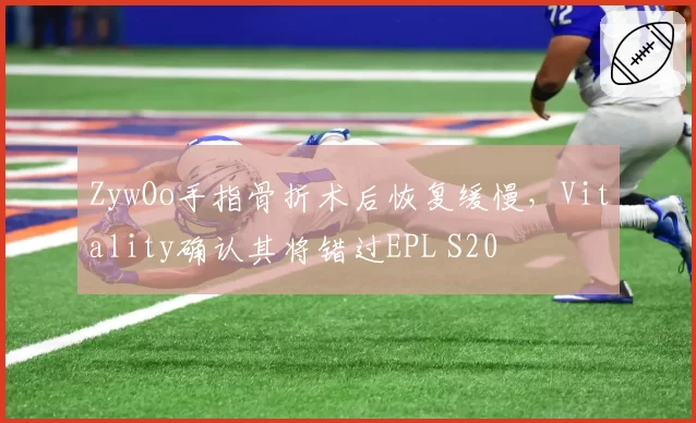 ZywOo手指骨折术后恢复缓慢，Vitality确认其将错过EPL S20