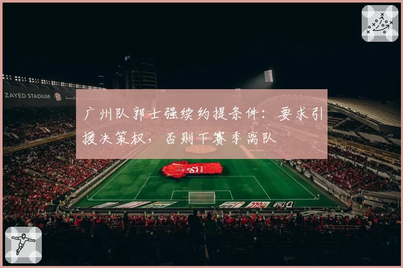 广州队郭士强续约提条件：要求引援决策权，否则下赛季离队