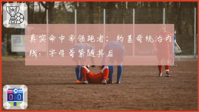 真实命中率领跑者：约基奇统治内线，字母哥紧随其后