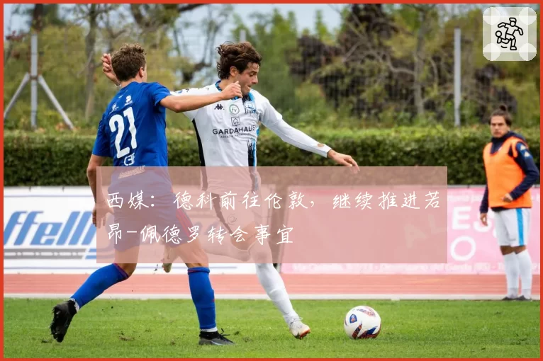 西媒：德科前往伦敦，继续推进若昂-佩德罗转会事宜