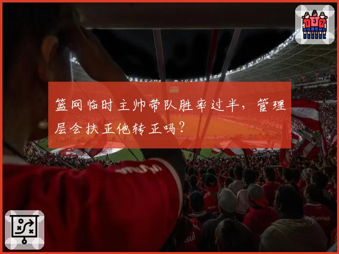 篮网临时主帅带队胜率过半，管理层会扶正他转正吗？