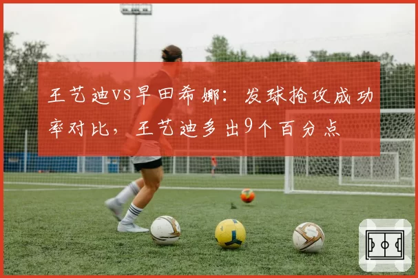 王艺迪vs早田希娜:发球抢攻成功率对比,王艺迪多出9个百分点
