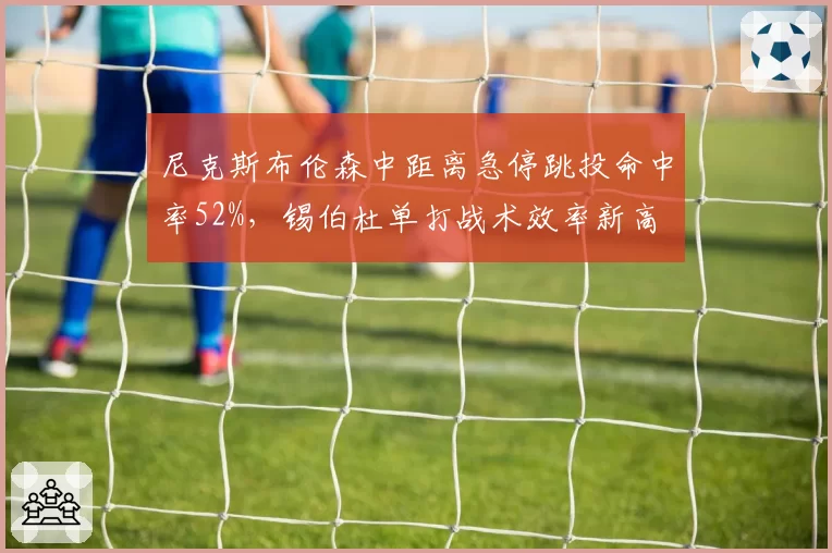 尼克斯布伦森中距离急停跳投命中率52%，锡伯杜单打战术效率新高