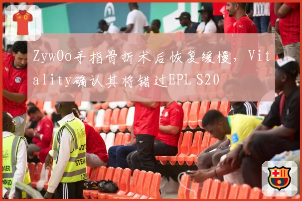 ZywOo手指骨折术后恢复缓慢，Vitality确认其将错过EPL S20