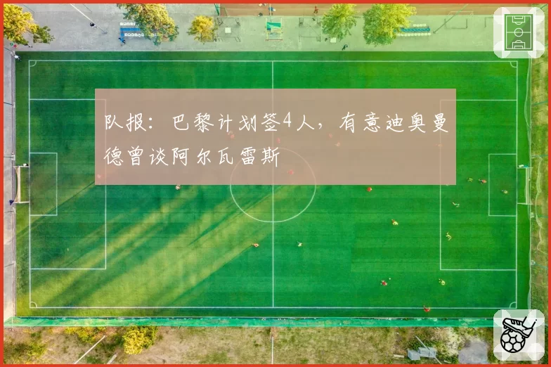 队报:巴黎计划签4人,有意迪奥曼德曾谈阿尔瓦雷斯