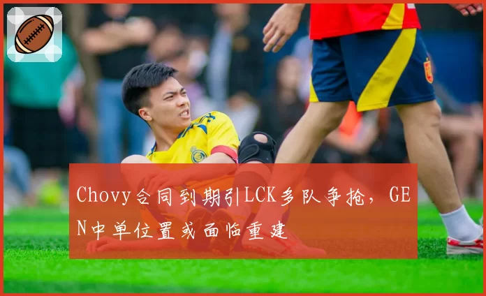 Chovy合同到期引LCK多队争抢，GEN中单位置或面临重建