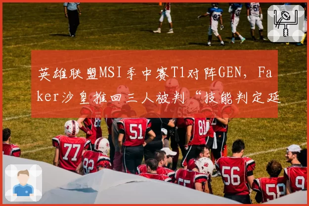 英雄联盟MSI季中赛T1对阵GEN,Faker沙皇推回三人被判“技能判定延迟”,官方回应“机制正常”
