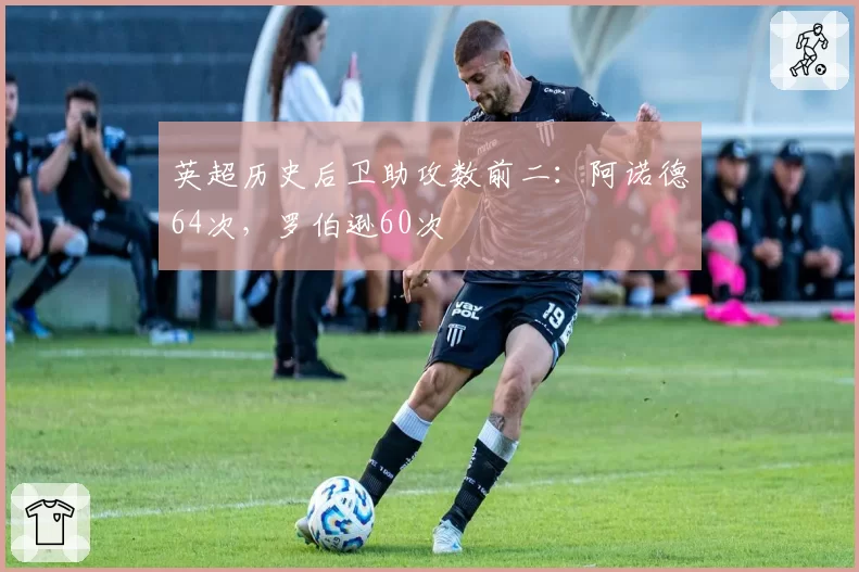 英超历史后卫助攻数前二:阿诺德64次,罗伯逊60次