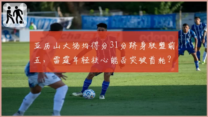 亚历山大场均得分31分跻身联盟前五，雷霆年轻核心能否突破首轮？