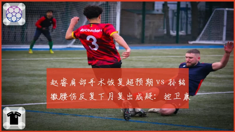赵睿肩部手术恢复超预期 vs 孙铭徽腰伤反复下月复出成疑:控卫康复轨迹对比