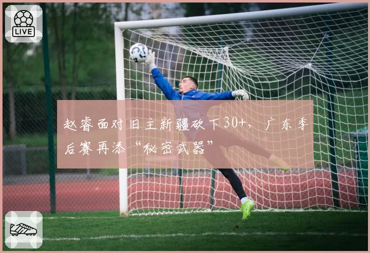 赵睿面对旧主新疆砍下30+，广东季后赛再添“秘密武器”