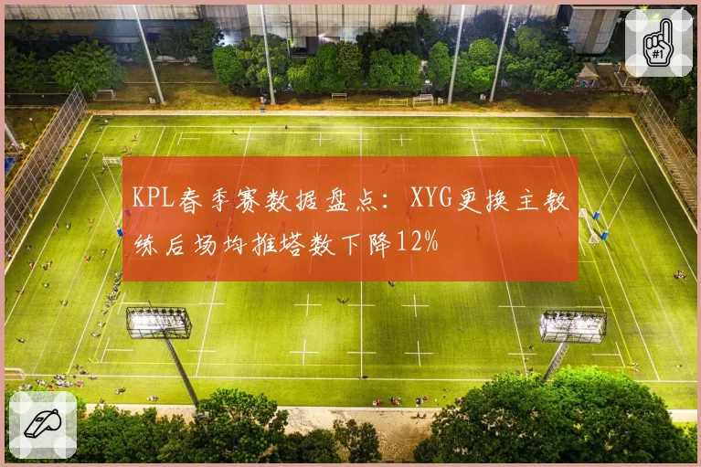 KPL春季赛数据盘点：XYG更换主教练后场均推塔数下降12%