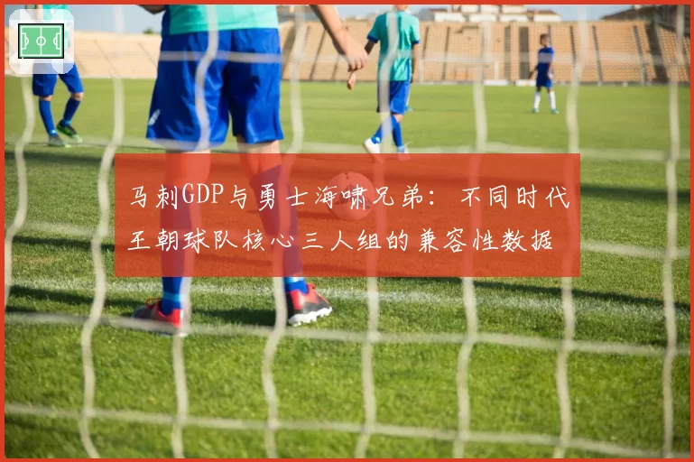 马刺GDP与勇士海啸兄弟:不同时代王朝球队核心三人组的兼容性数据研究