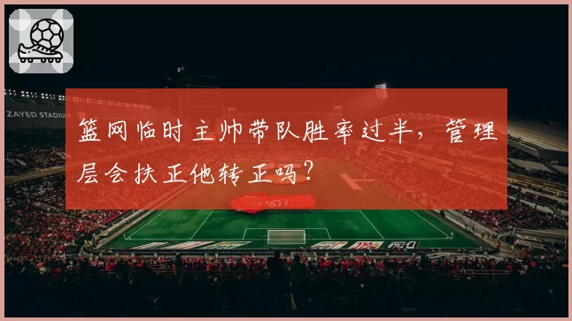 篮网临时主帅带队胜率过半，管理层会扶正他转正吗？