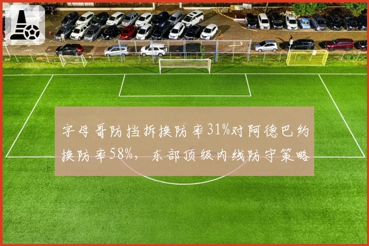 字母哥防挡拆换防率31%对阿德巴约换防率58%,东部顶级内线防守策略各藏玄机