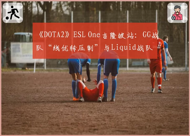 《DOTA2》ESL One吉隆坡站:GG战队“线优转压制”与Liquid战队“后期团战”体系深度博弈分析